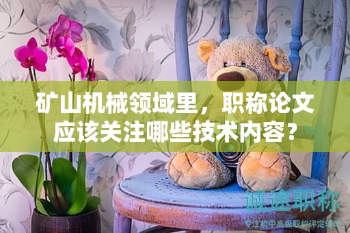 礦山機(jī)械領(lǐng)域里，職稱論文應(yīng)該關(guān)注哪些技術(shù)內(nèi)容？