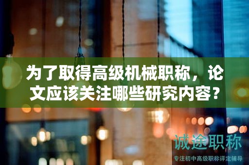 為了取得高級機械職稱，論文應該關注哪些研究內(nèi)容？