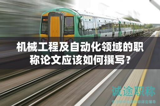 機械工程及自動化領(lǐng)域的職稱論文應(yīng)該如何撰寫？