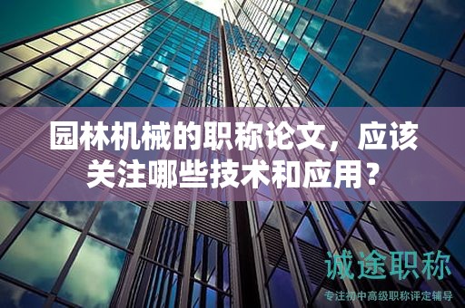園林機(jī)械的職稱論文，應(yīng)該關(guān)注哪些技術(shù)和應(yīng)用？