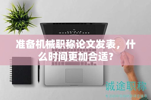 準(zhǔn)備機(jī)械職稱論文發(fā)表，什么時(shí)間更加合適？