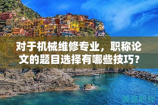 對(duì)于機(jī)械維修專業(yè)，職稱論文的題目選擇有哪些技巧？