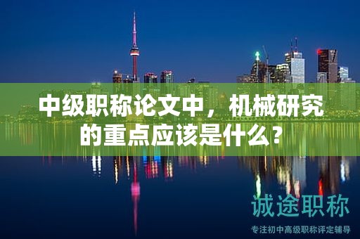 中級(jí)職稱(chēng)論文中，機(jī)械研究的重點(diǎn)應(yīng)該是什么？