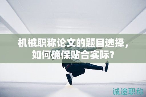 機(jī)械職稱論文的題目選擇，如何確保貼合實(shí)際？