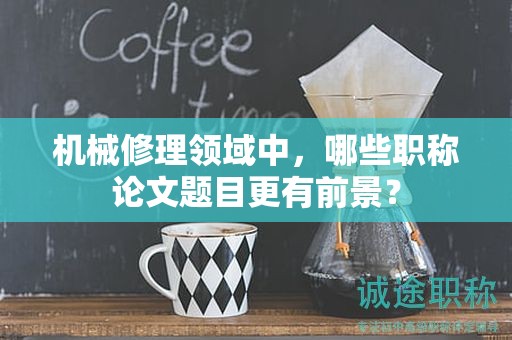 機(jī)械修理領(lǐng)域中，哪些職稱論文題目更有前景？