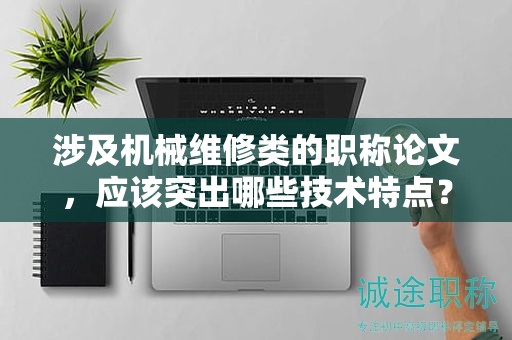 涉及機(jī)械維修類(lèi)的職稱(chēng)論文，應(yīng)該突出哪些技術(shù)特點(diǎn)？