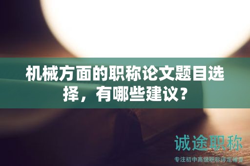 機(jī)械方面的職稱(chēng)論文題目選擇，有哪些建議？