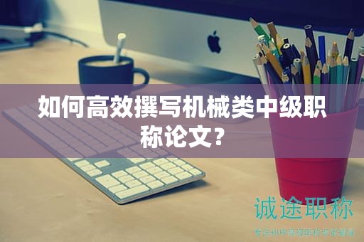 如何高效撰寫機(jī)械類中級職稱論文？
