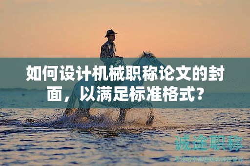 如何設(shè)計(jì)機(jī)械職稱論文的封面，以滿足標(biāo)準(zhǔn)格式？