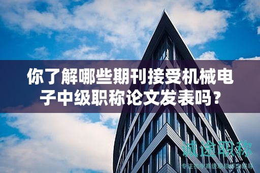 你了解哪些期刊接受機(jī)械電子中級(jí)職稱(chēng)論文發(fā)表嗎？
