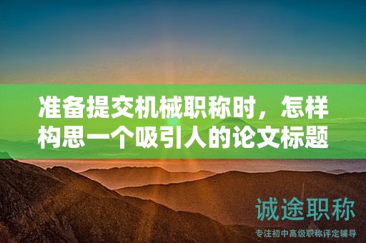 準(zhǔn)備提交機械職稱時，怎樣構(gòu)思一個吸引人的論文標(biāo)題？