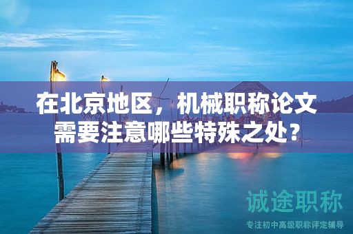 在北京地區(qū)，機(jī)械職稱論文需要注意哪些特殊之處？