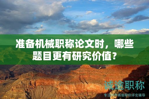 準(zhǔn)備機(jī)械職稱論文時(shí)，哪些題目更有研究價(jià)值？