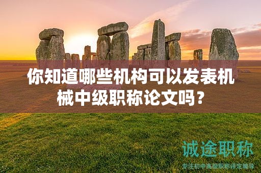 你知道哪些機(jī)構(gòu)可以發(fā)表機(jī)械中級職稱論文嗎？