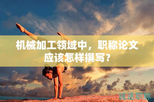 機(jī)械加工領(lǐng)域中，職稱論文應(yīng)該怎樣撰寫？