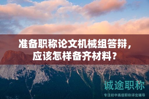 準(zhǔn)備職稱論文機(jī)械組答辯，應(yīng)該怎樣備齊材料？