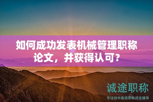如何成功發(fā)表機(jī)械管理職稱論文，并獲得認(rèn)可？