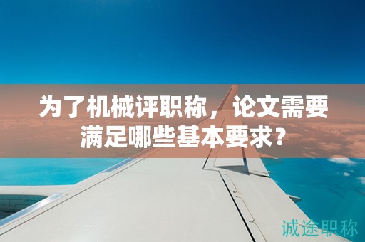 為了機(jī)械評(píng)職稱，論文需要滿足哪些基本要求？