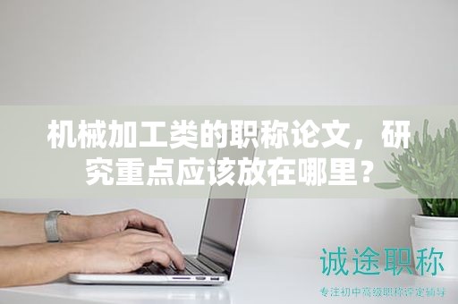 機械加工類的職稱論文，研究重點應該放在哪里？