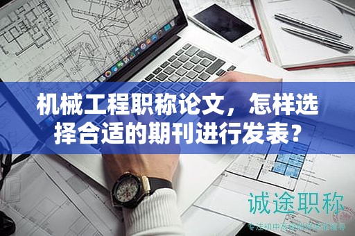 機(jī)械工程職稱論文，怎樣選擇合適的期刊進(jìn)行發(fā)表？
