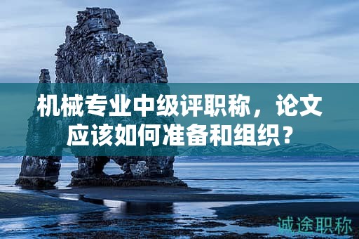 機(jī)械專業(yè)中級評職稱，論文應(yīng)該如何準(zhǔn)備和組織？