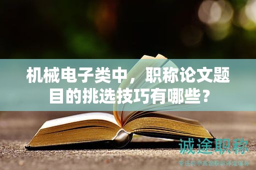 機(jī)械電子類中，職稱論文題目的挑選技巧有哪些？