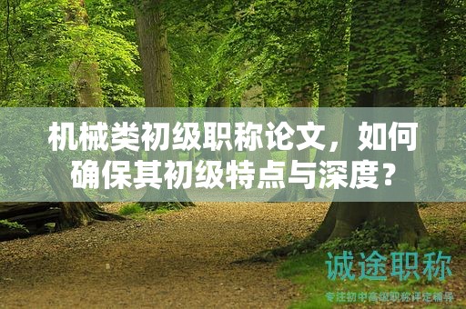 機(jī)械類初級職稱論文，如何確保其初級特點(diǎn)與深度？