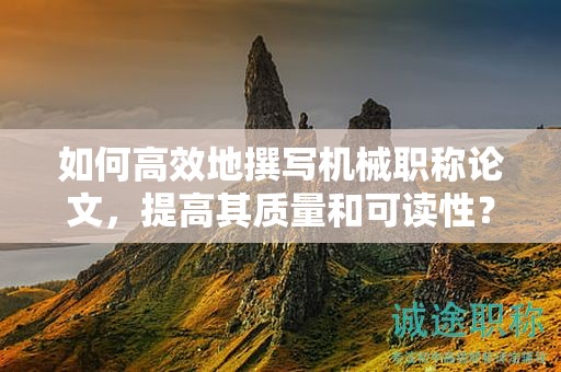 如何高效地撰寫機械職稱論文，提高其質(zhì)量和可讀性？