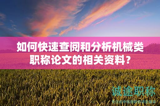 如何快速查閱和分析機(jī)械類職稱論文的相關(guān)資料？