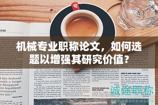 機(jī)械專業(yè)職稱論文，如何選題以增強(qiáng)其研究?jī)r(jià)值？