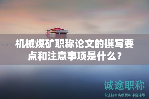 機械煤礦職稱論文的撰寫要點和注意事項是什么？