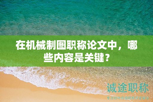 在機(jī)械制圖職稱論文中，哪些內(nèi)容是關(guān)鍵？