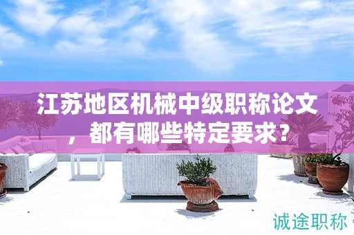 江蘇地區(qū)機(jī)械中級(jí)職稱(chēng)論文，都有哪些特定要求？