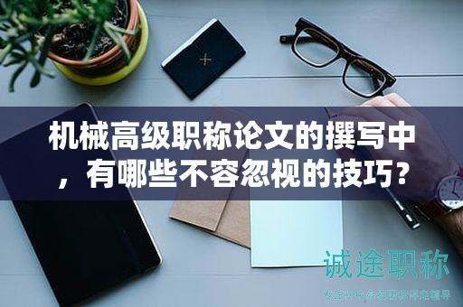 機(jī)械高級職稱論文的撰寫中，有哪些不容忽視的技巧？