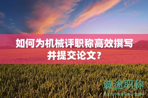 如何為機(jī)械評(píng)職稱(chēng)高效撰寫(xiě)并提交論文？