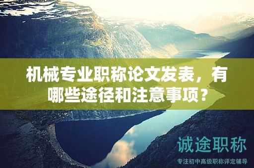 機械專業(yè)職稱論文發(fā)表，有哪些途徑和注意事項？