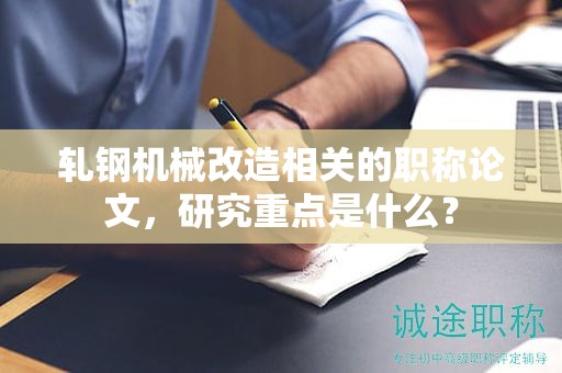 軋鋼機(jī)械改造相關(guān)的職稱論文，研究重點是什么？