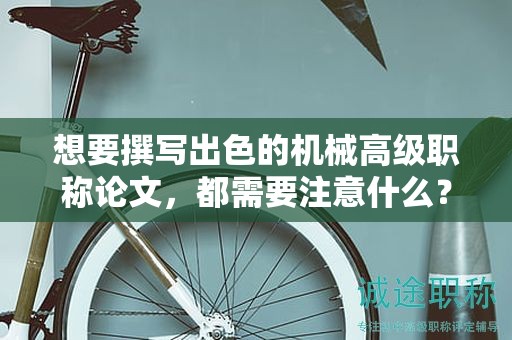 想要撰寫出色的機(jī)械高級(jí)職稱論文，都需要注意什么？