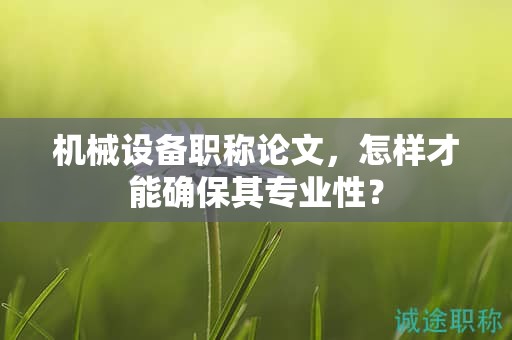 機(jī)械設(shè)備職稱論文，怎樣才能確保其專業(yè)性？