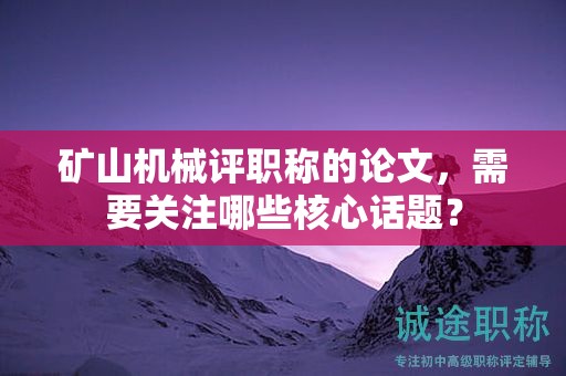 礦山機(jī)械評(píng)職稱的論文，需要關(guān)注哪些核心話題？