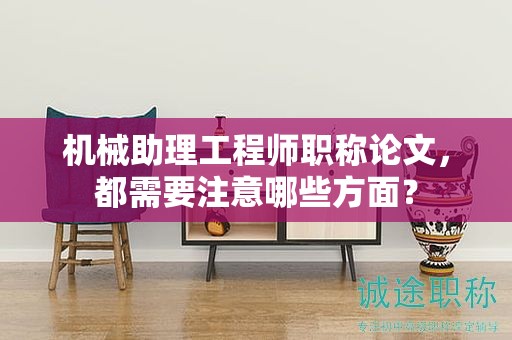 機(jī)械助理工程師職稱論文，都需要注意哪些方面？