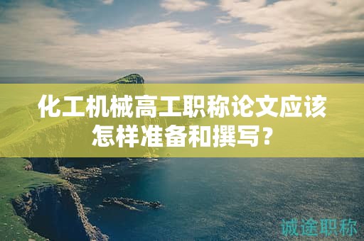 化工機(jī)械高工職稱論文應(yīng)該怎樣準(zhǔn)備和撰寫？