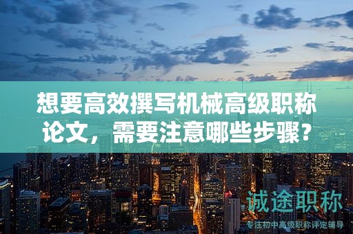 想要高效撰寫機(jī)械高級(jí)職稱論文，需要注意哪些步驟？