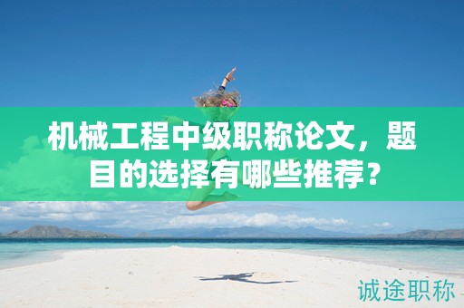 機(jī)械工程中級(jí)職稱論文，題目的選擇有哪些推薦？
