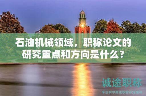 石油機(jī)械領(lǐng)域，職稱論文的研究重點(diǎn)和方向是什么？