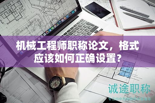 機械工程師職稱論文，格式應(yīng)該如何正確設(shè)置？