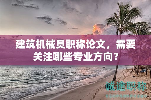 建筑機(jī)械員職稱(chēng)論文，需要關(guān)注哪些專(zhuān)業(yè)方向？