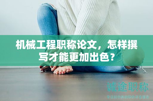 機(jī)械工程職稱論文，怎樣撰寫才能更加出色？