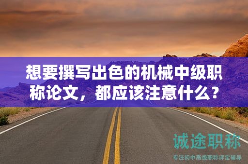 想要撰寫出色的機械中級職稱論文，都應該注意什么？