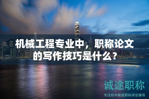 機(jī)械工程專業(yè)中，職稱論文的寫(xiě)作技巧是什么？